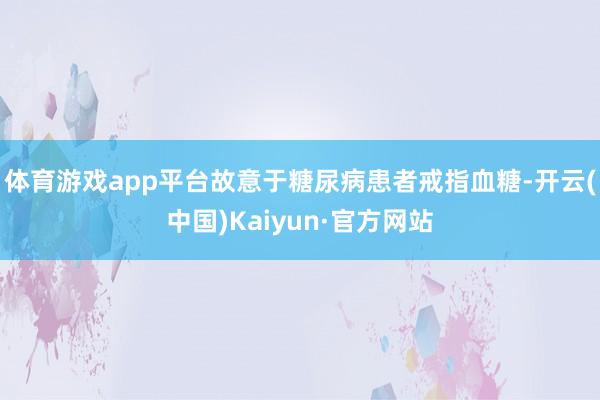 体育游戏app平台故意于糖尿病患者戒指血糖-开云(中国)Kaiyun·官方网站