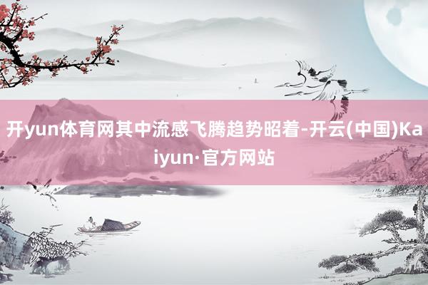 开yun体育网其中流感飞腾趋势昭着-开云(中国)Kaiyun·官方网站