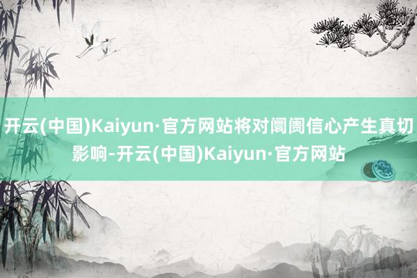 开云(中国)Kaiyun·官方网站将对阛阓信心产生真切影响-开云(中国)Kaiyun·官方网站