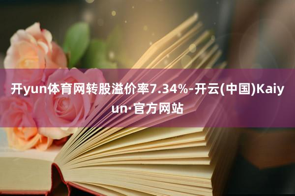 开yun体育网转股溢价率7.34%-开云(中国)Kaiyun·官方网站