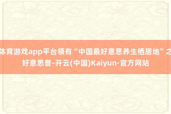 体育游戏app平台领有“中国最好意思养生栖居地”之好意思誉-开云(中国)Kaiyun·官方网站