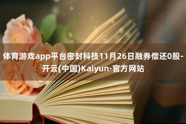 体育游戏app平台密封科技11月26日融券偿还0股-开云(中国)Kaiyun·官方网站