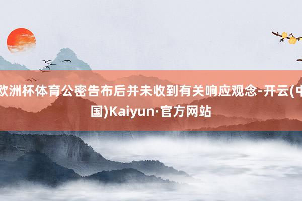 欧洲杯体育公密告布后并未收到有关响应观念-开云(中国)Kaiyun·官方网站