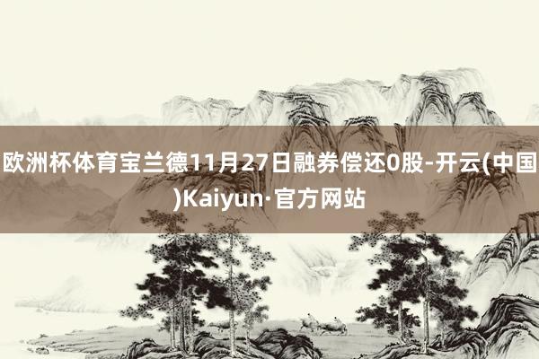 欧洲杯体育宝兰德11月27日融券偿还0股-开云(中国)Kaiyun·官方网站