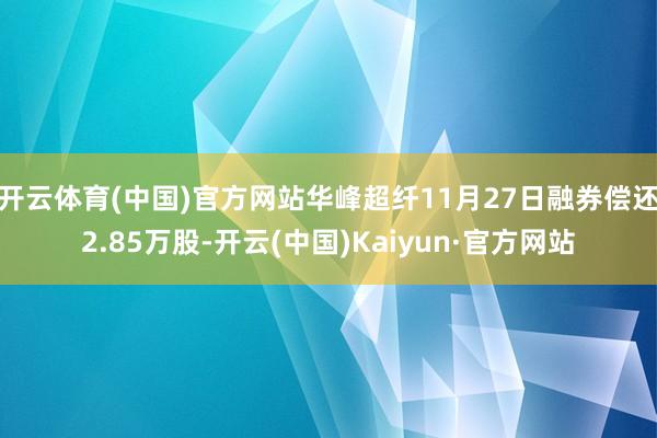 开云体育(中国)官方网站华峰超纤11月27日融券偿还2.85万股-开云(中国)Kaiyun·官方网站