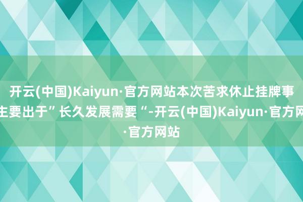 开云(中国)Kaiyun·官方网站本次苦求休止挂牌事项主要出于”长久发展需要“-开云(中国)Kaiyun·官方网站