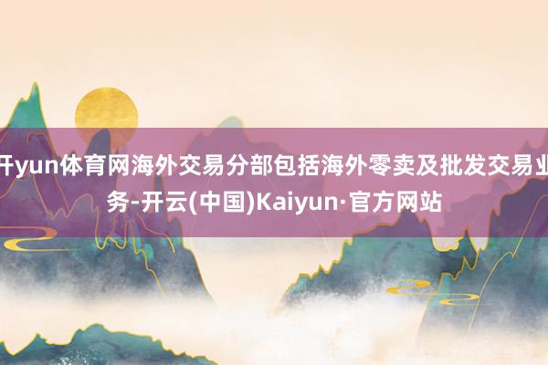 开yun体育网海外交易分部包括海外零卖及批发交易业务-开云(中国)Kaiyun·官方网站