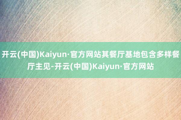 开云(中国)Kaiyun·官方网站其餐厅基地包含多样餐厅主见-开云(中国)Kaiyun·官方网站